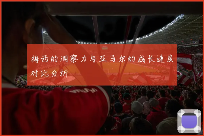 梅西的洞察力与亚马尔的成长速度对比分析
