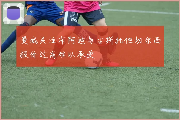 曼城关注布阿迪与古斯托但切尔西报价过高难以承受