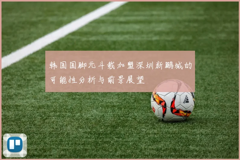 韩国国脚元斗载加盟深圳新鹏城的可能性分析与前景展望