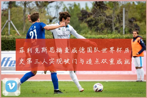 菲利克斯恩梅查成德国队世界杯历史第三人实现破门与造点双重成就