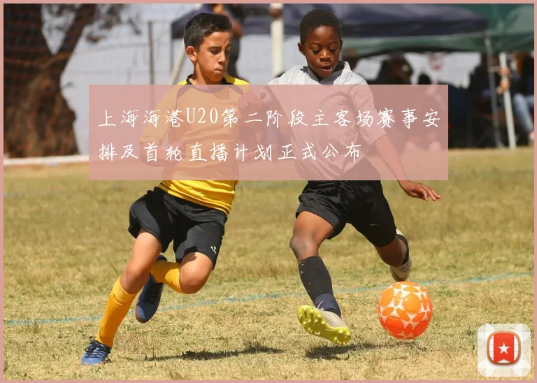 上海海港U20第二阶段主客场赛事安排及首轮直播计划正式公布