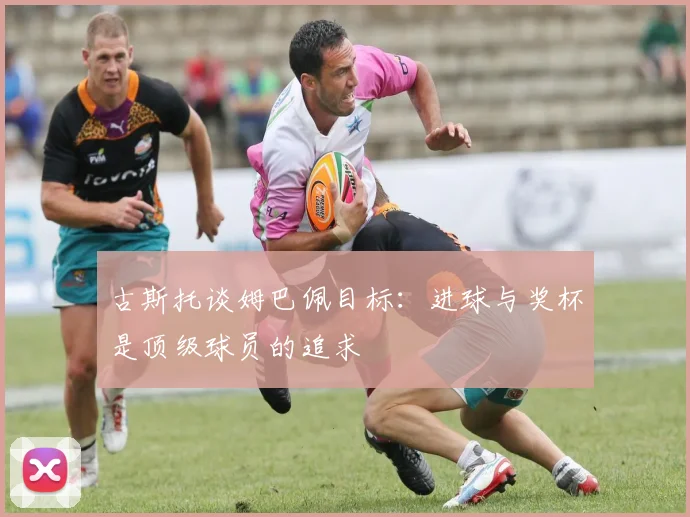 古斯托谈姆巴佩目标：进球与奖杯是顶级球员的追求