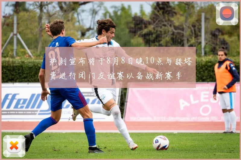 热刺宣布将于8月8日晚10点与赫塔费进行闭门友谊赛以备战新赛季