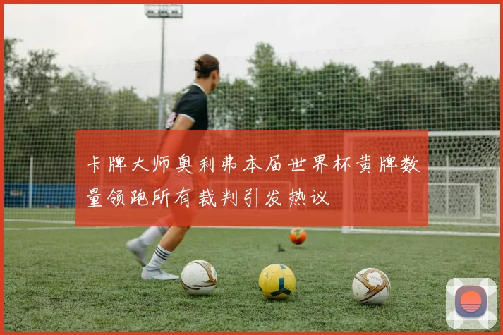 卡牌大师奥利弗本届世界杯黄牌数量领跑所有裁判引发热议