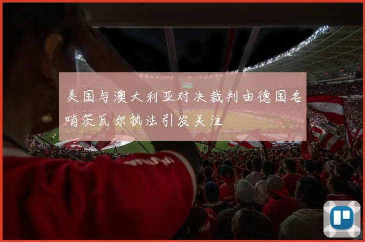 美国与澳大利亚对决裁判由德国名哨茨瓦尔执法引发关注