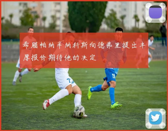 希腊帕纳辛纳科斯向德弗里提出丰厚报价期待他的决定