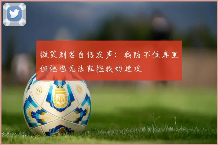 微笑刺客自信发声：我防不住库里但他也无法阻挡我的进攻