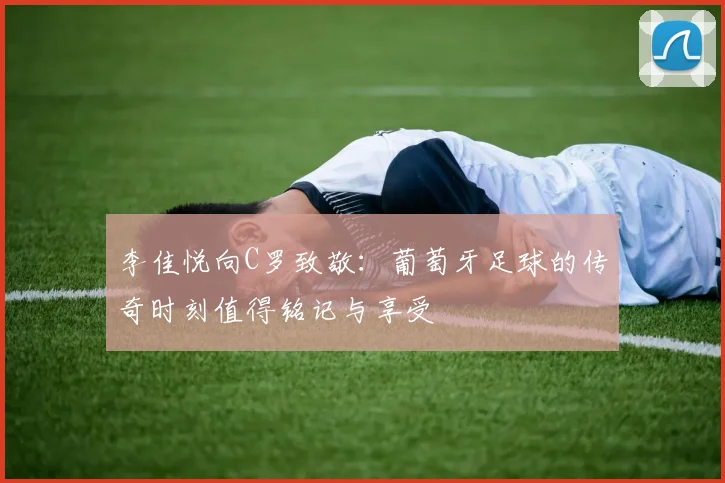 李佳悦向C罗致敬：葡萄牙足球的传奇时刻值得铭记与享受