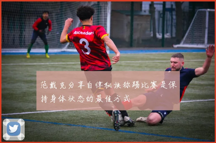 范戴克分享自律秘诀称踢比赛是保持身体状态的最佳方式