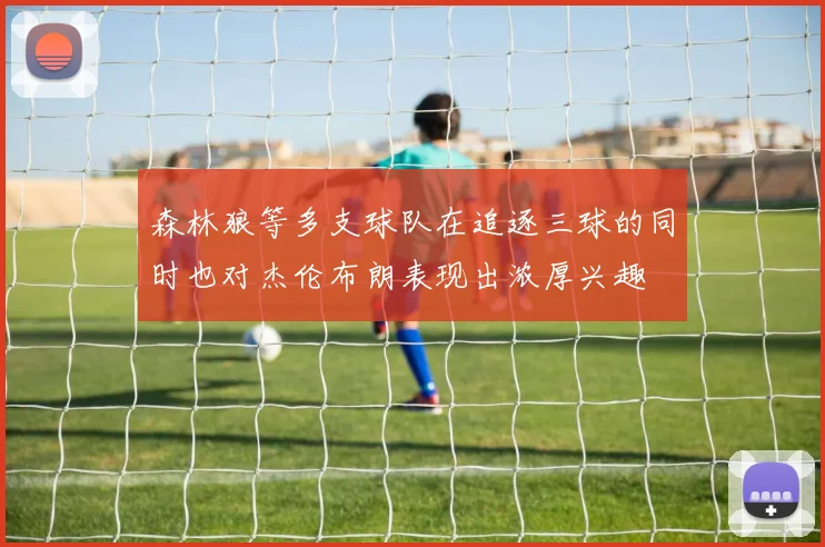 森林狼等多支球队在追逐三球的同时也对杰伦布朗表现出浓厚兴趣