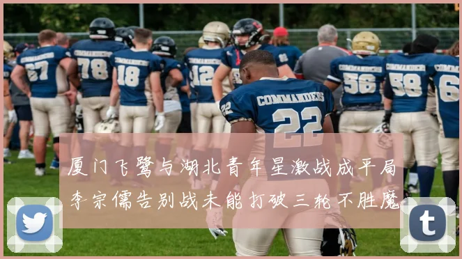 厦门飞鹭与湖北青年星激战成平局李宗儒告别战未能打破三轮不胜魔咒