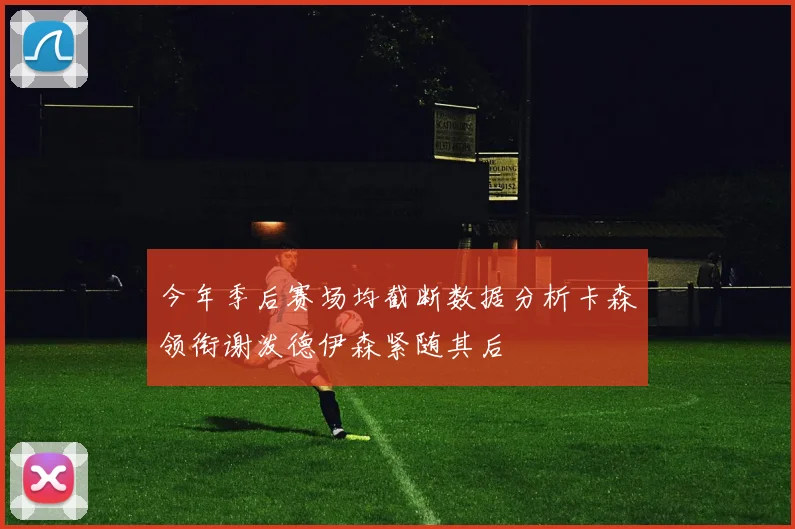 今年季后赛场均截断数据分析卡森领衔谢泼德伊森紧随其后