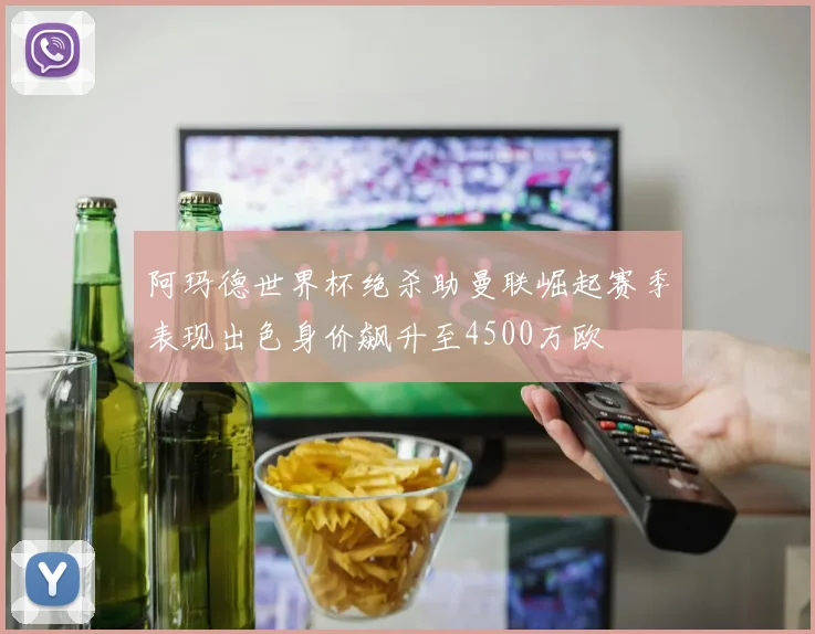 阿玛德世界杯绝杀助曼联崛起赛季表现出色身价飙升至4500万欧