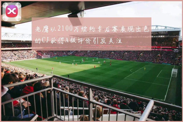 老鹰以2100万续约季后赛表现出色的CJ获得A级评价引发关注