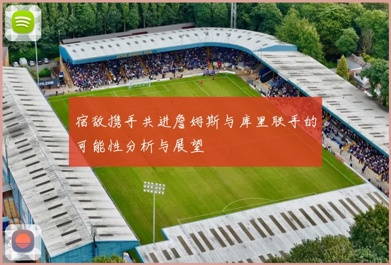 宿敌携手共进詹姆斯与库里联手的可能性分析与展望