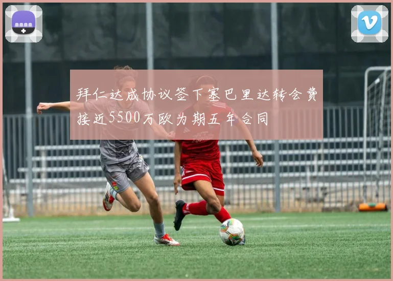 拜仁达成协议签下塞巴里达转会费接近5500万欧为期五年合同