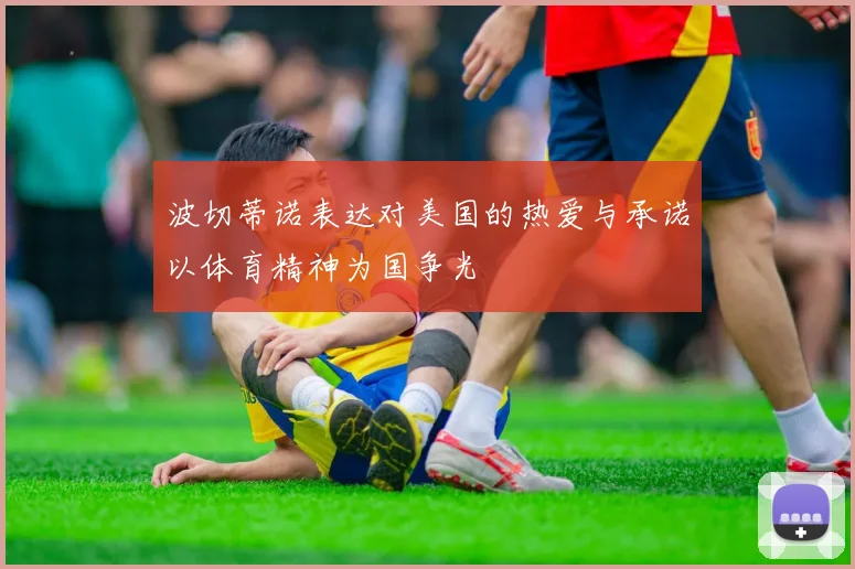 波切蒂诺表达对美国的热爱与承诺以体育精神为国争光