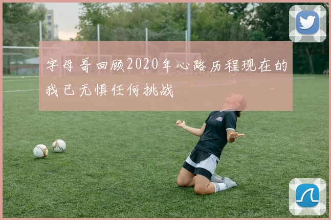 字母哥回顾2020年心路历程现在的我已无惧任何挑战