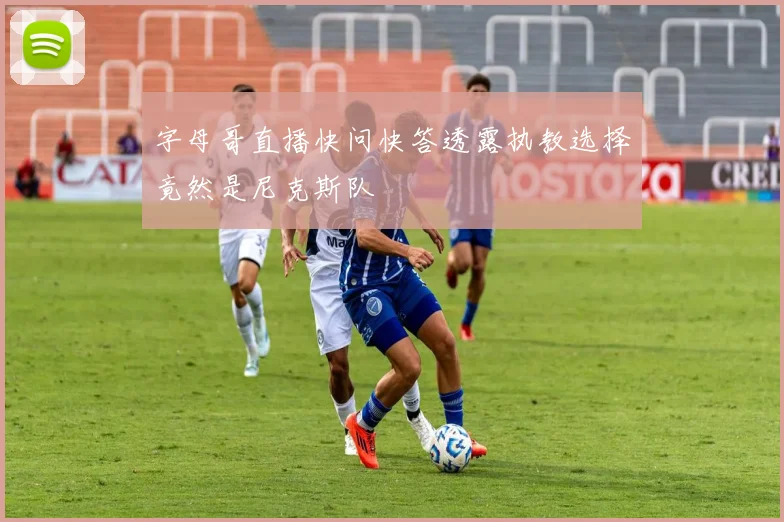 字母哥直播快问快答透露执教选择竟然是尼克斯队