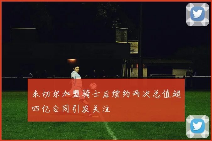 米切尔加盟骑士后续约两次总值超四亿合同引发关注