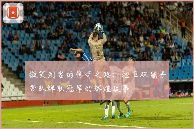 微笑刺客的传奇之路：控卫双能手带队蝉联冠军的辉煌故事